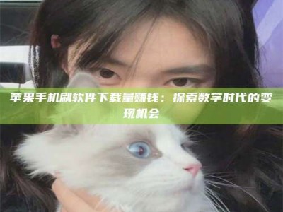 运城苹果手机刷软件下载量赚钱：探索数字时代的变现机会